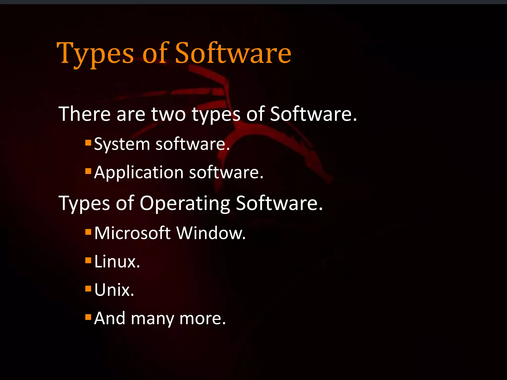 Types of Software
There are two types of Software.
System software.
Application software.
Types of Operating Software.
Microsoft Window.
Linux.
Unix.
And many more.
 