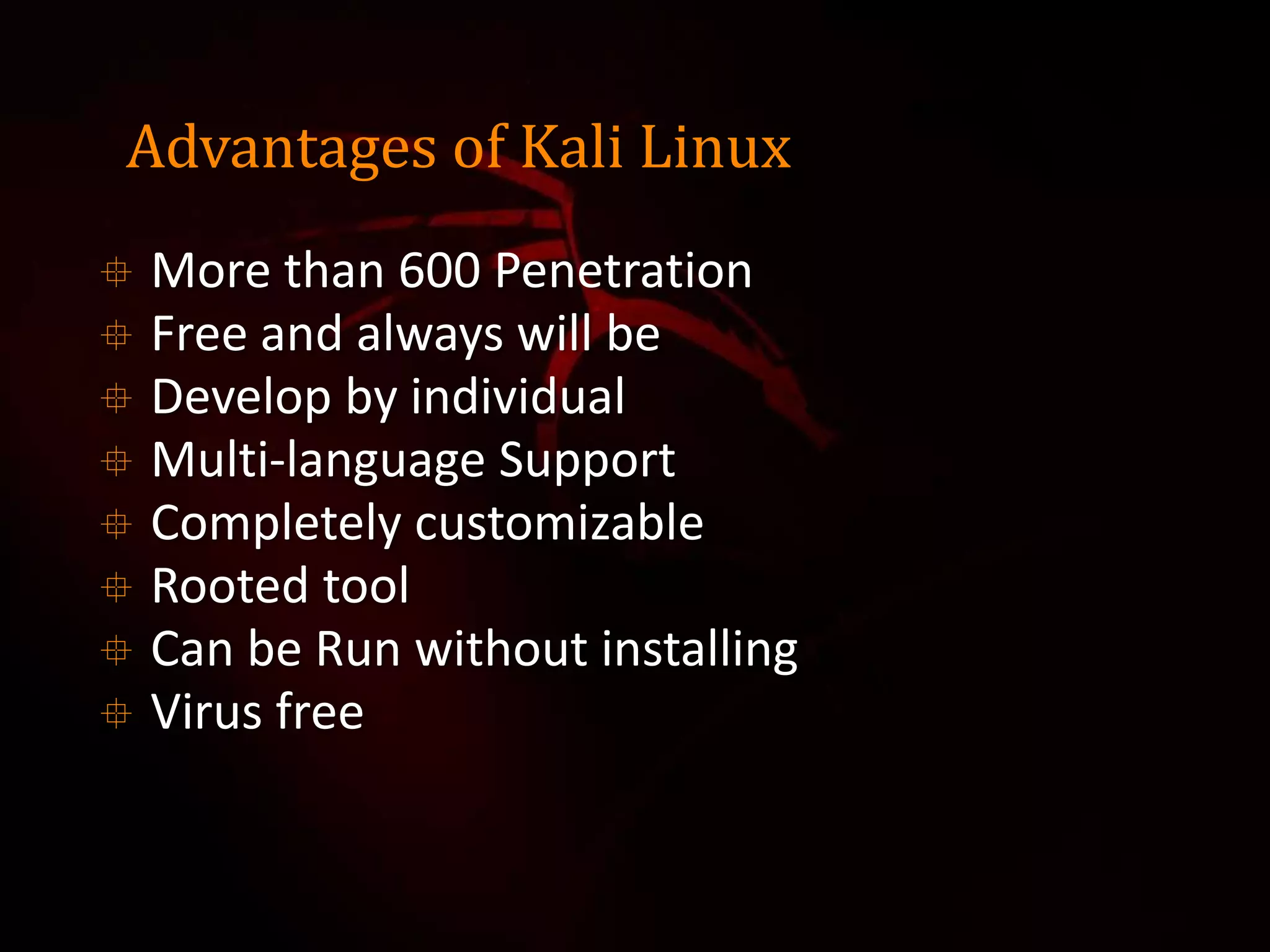 Advantages of Kali Linux
 More than 600 Penetration
 Free and always will be
 Develop by individual
 Multi-language Support
 Completely customizable
 Rooted tool
 Can be Run without installing
 Virus free
 