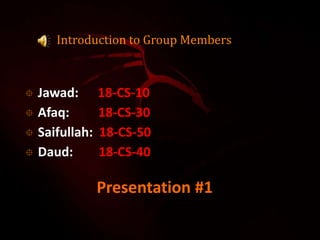 Introduction to Group Members
 Jawad: 18-CS-10
 Afaq: 18-CS-30
 Saifullah: 18-CS-50
 Daud: 18-CS-40
Presentation #1
 