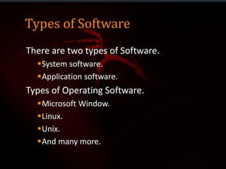 Types of Software
There are two types of Software.
System software.
Application software.
Types of Operating Software.
Microsoft Window.
Linux.
Unix.
And many more.
 