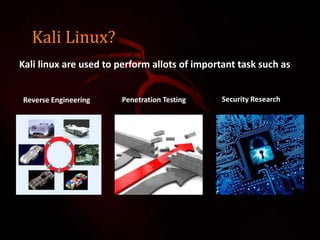 Kali Linux?
Kali linux are used to perform allots of important task such as
Reverse Engineering Security ResearchPenetration Testing
 