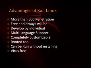 Advantages of Kali Linux
 More than 600 Penetration
 Free and always will be
 Develop by individual
 Multi-language Support
 Completely customizable
 Rooted tool
 Can be Run without installing
 Virus free
 