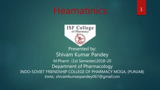 Heamatinics
Presented by:
Shivam Kumar Pandey
M.Pharm (1st Semester)2018-20
Department of Pharmacology
INDO-SOVIET FRIENDSHIP COLLEGE OF PHARMACY MOGA, (PUNJAB)
EMAIL: shivamkumarpandey067@gmail.con
1
 