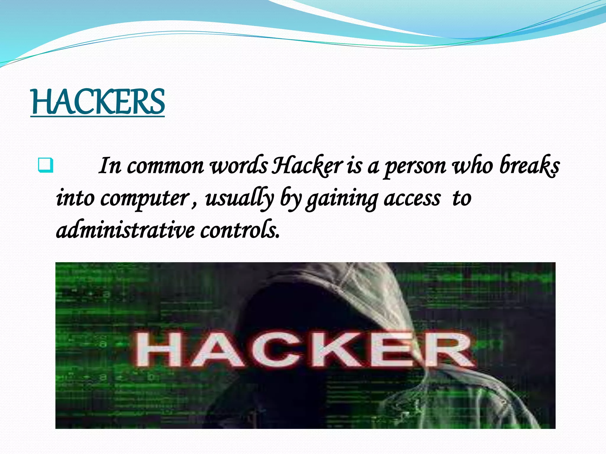 HACKERS
 In common words Hacker is a person who breaks
into computer , usually by gaining access to
administrative controls.
 