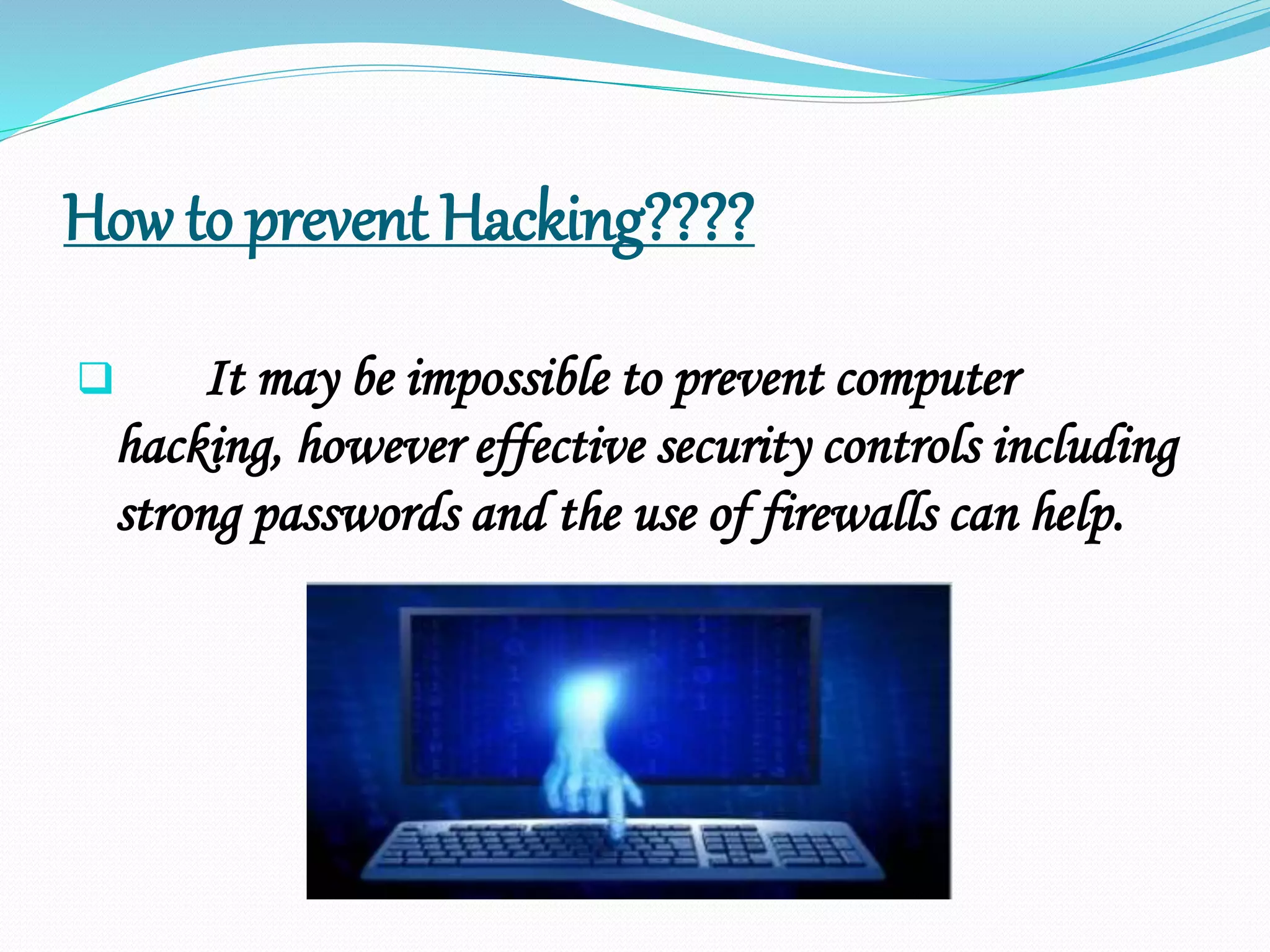 How to prevent Hacking????
 It may be impossible to prevent computer
hacking, however effective security controls including
strong passwords and the use of firewalls can help.
 