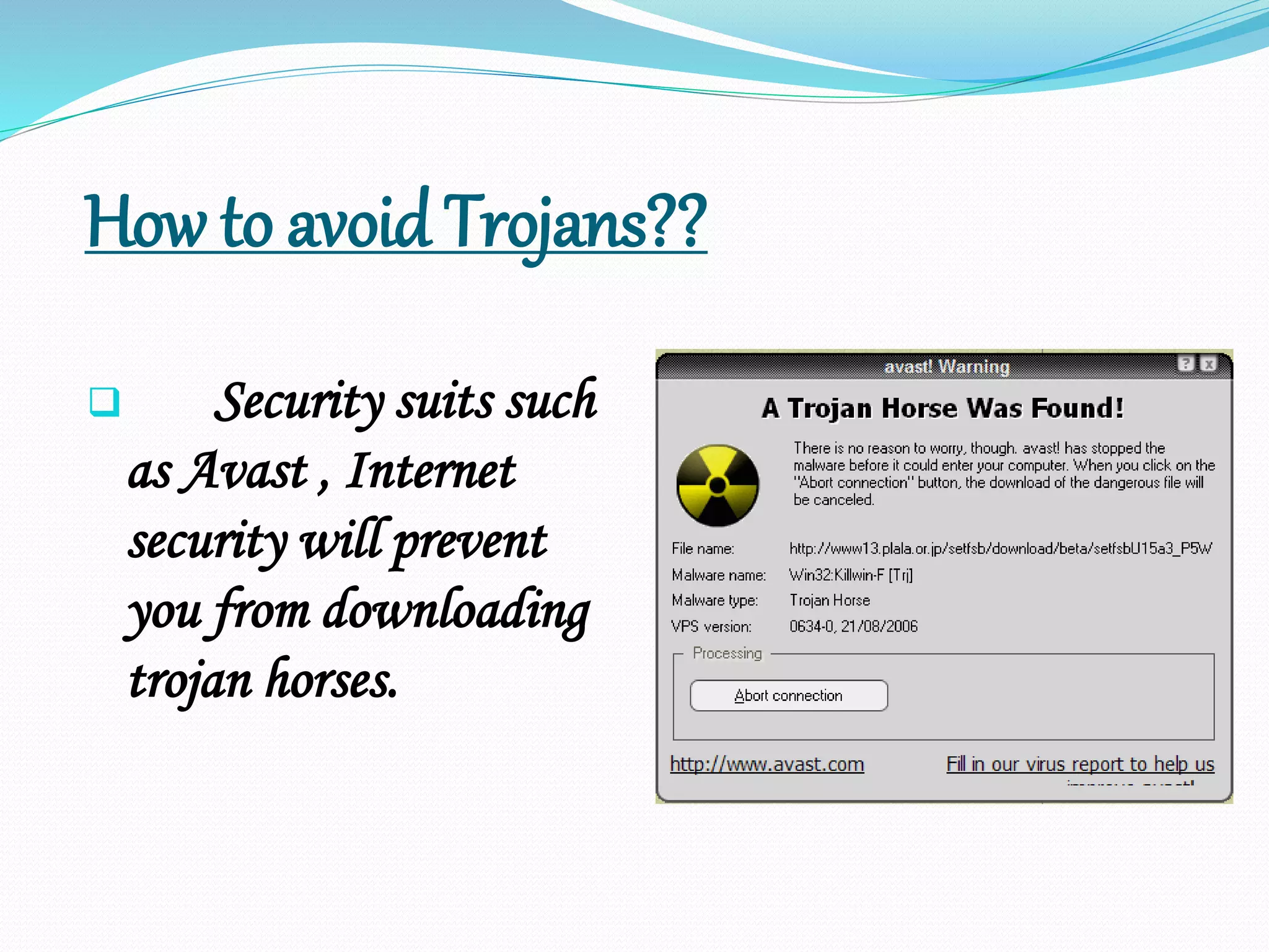 How to avoid Trojans??
 Security suits such
as Avast , Internet
security will prevent
you from downloading
trojan horses.
 