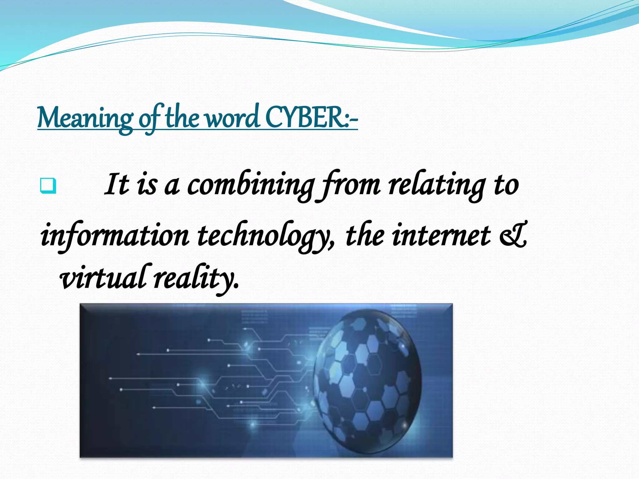 Meaning of the word CYBER:-
 It is a combining from relating to
information technology, the internet &
virtual reality.
 