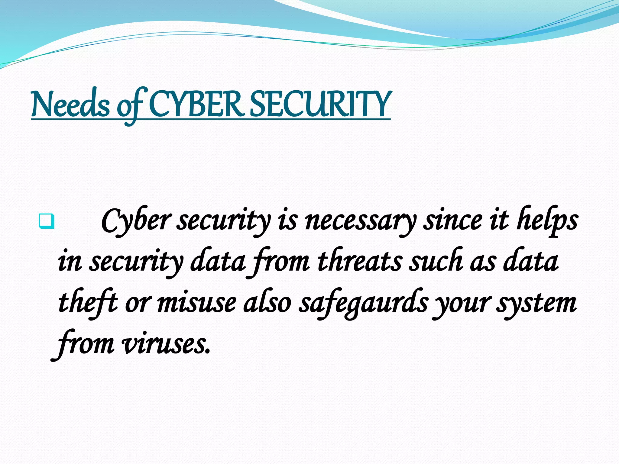 Needs of CYBER SECURITY
 Cyber security is necessary since it helps
in security data from threats such as data
theft or misuse also safegaurds your system
from viruses.
 