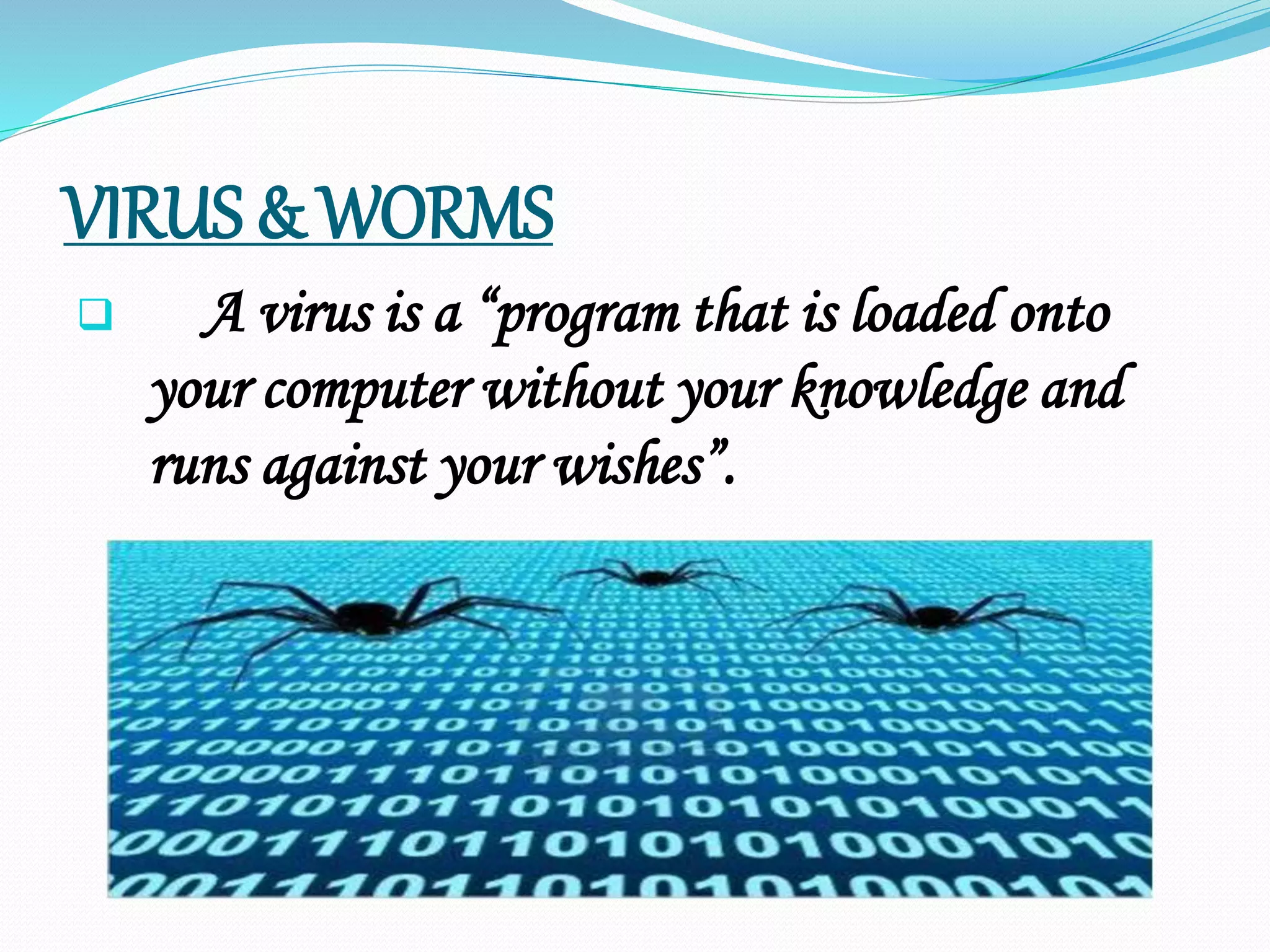 VIRUS & WORMS
 A virus is a “program that is loaded onto
your computer without your knowledge and
runs against your wishes”.
 