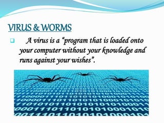 VIRUS & WORMS
 A virus is a “program that is loaded onto
your computer without your knowledge and
runs against your wishes”.
 