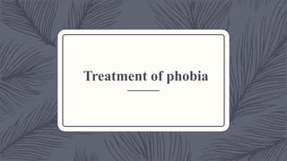 Treatment of phobia
 
