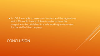 CONCLUSION
 In LO2, I was able to assess and understand the regulations
which TV would have to follow in order to have the
magazine to be published in a safe working environment
for the staff of the company.
 