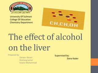 The effect of alcohol
on the liver
Prepared by:
Zanwer Akram
Shahang kamal
Hawnz Muhammad
Supervised by:
Dana Kader
University Of Sulimani
College Of Education
Chemistry Department
 