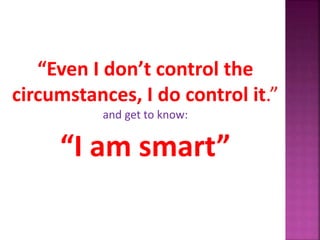 “Even I don’t control the
circumstances, I do control it.”
and get to know:
“I am smart”
 