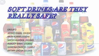 SOFT DRINKS:ARE THEY
REALLY SAFE?
GROUP 3
JAYNEE RAWAL 1553047
ARUN KUMAR 1553048
SAKSHI AGARWAL 1553049
AVIROOP BARAT 1553051
SHIMONA FRANCIS 1553052
ANTARA GHOSH 1553069
 