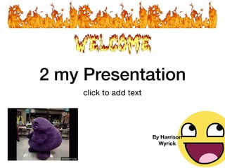 2 my Presentation
click to add text
By Harrison
Wyrick
 