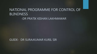 NATIONAL PROGRAMME FOR CONTROL OF
BLINDNESS
-DR PRATIK KISHAN LAKHMAWAR
GUIDE- DR SURAJKUMAR KURIL SIR
 