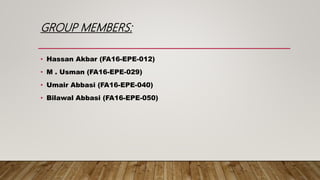 GROUP MEMBERS:
• Hassan Akbar (FA16-EPE-012)
• M . Usman (FA16-EPE-029)
• Umair Abbasi (FA16-EPE-040)
• Bilawal Abbasi (FA16-EPE-050)
 