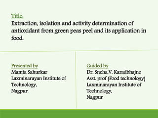Title:
Extraction, isolation and activity determination of
antioxidant from green peas peel and its application in
food.
Presented by
Mamta Sahurkar
Laxminarayan Institute of
Technology,
Nagpur.
Guided by
Dr. Sneha.V. Karadbhajne
Asst. prof (Food technology)
Laxminarayan Institute of
Technology,
Nagpur
 