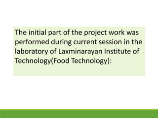 The initial part of the project work was
performed during current session in the
laboratory of Laxminarayan Institute of
Technology(Food Technology):
 