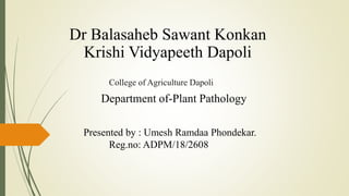 Dr Balasaheb Sawant Konkan
Krishi Vidyapeeth Dapoli
College of Agriculture Dapoli
Department of-Plant Pathology
Presented by : Umesh Ramdaa Phondekar.
Reg.no: ADPM/18/2608
 