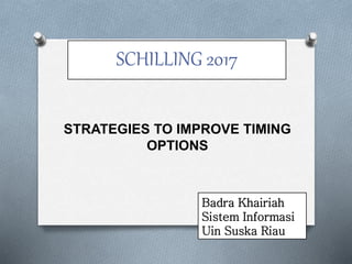 SCHILLING 2017
STRATEGIES TO IMPROVE TIMING
OPTIONS
Badra Khairiah
Sistem Informasi
Uin Suska Riau
 