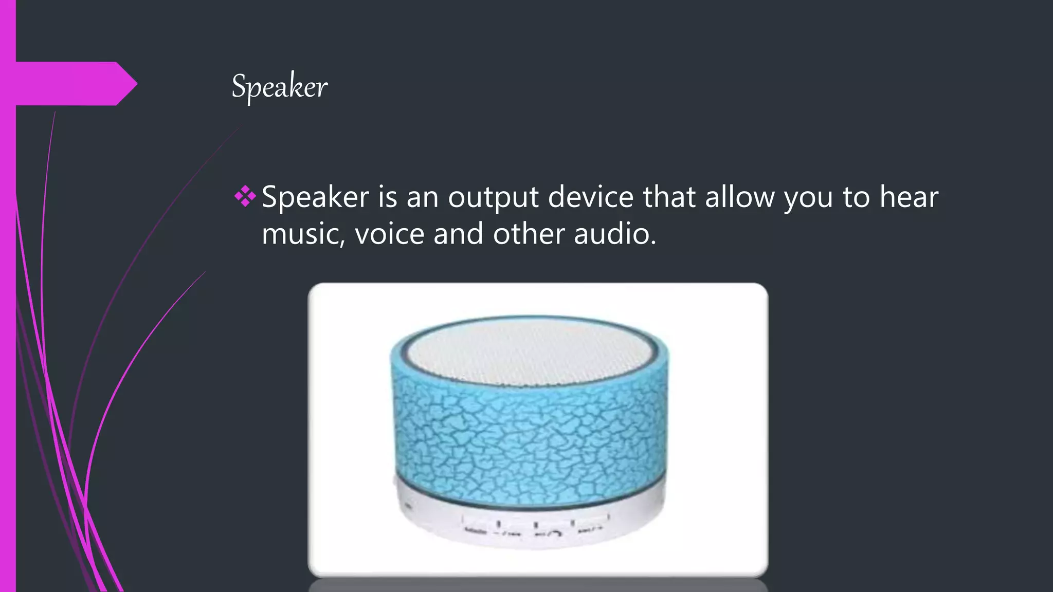 Speaker
Speaker is an output device that allow you to hear
music, voice and other audio.
 