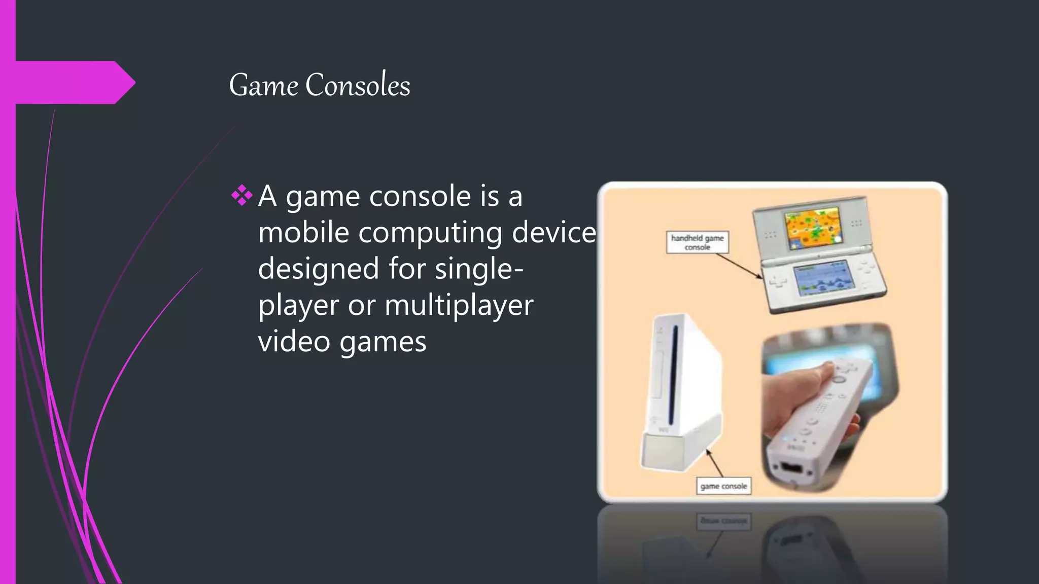 Game Consoles
A game console is a
mobile computing device
designed for single-
player or multiplayer
video games
 