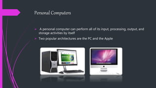 Personal Computers
 A personal computer can perform all of its input, processing, output, and
storage activities by itself
 Two popular architectures are the PC and the Apple
 