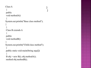 Class A
{
public
void methodA()
{
System.out.println("Base class method");
}
}
Class B extends A
{
public
void methodB()
{
System.out.println("Child class method");
}
public static void main(String args[])
{
B obj = new B(); obj.methodA();
method obj.methodB();
}
}
 