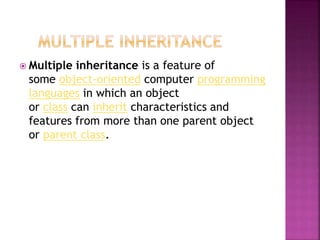  Multiple inheritance is a feature of
some object-oriented computer programming
languages in which an object
or class can inherit characteristics and
features from more than one parent object
or parent class.
 