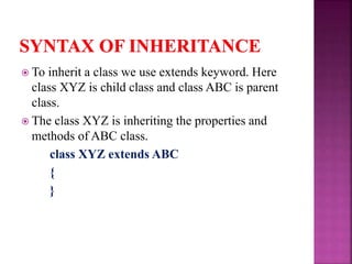  To inherit a class we use extends keyword. Here
class XYZ is child class and class ABC is parent
class.
 The class XYZ is inheriting the properties and
methods of ABC class.
class XYZ extends ABC
{
}
 