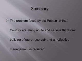  The problem faced by the People in the
Country are many acute and serious therefore
building of more reservoir and an effective
management is required.
 
