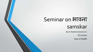 Seminar on भावना
samskar
By Dr Bankimchandra S J
PG Scholar
Dept of RS&BK
 