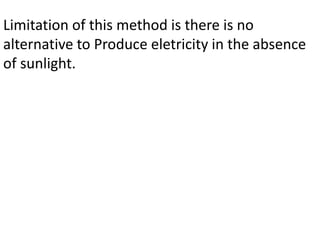 Limitation of this method is there is no
alternative to Produce eletricity in the absence
of sunlight.
 