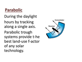 Parabolic
During the daylight
hours by tracking
along a single axis.
Parabolic trough
systems provide t-he
best land-use f-actor
of any solar
technology.
 