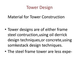 Tower Design
Material for Tower Construction
• Tower designs are of either frame
steel contruction,using oil derrick
design techniques,or concrete,using
somkestack design techniques.
• The steel frame tower are less expe-
 