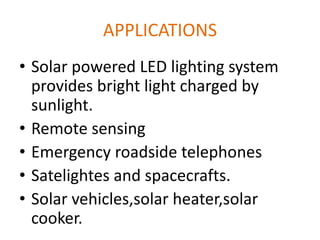 APPLICATIONS
• Solar powered LED lighting system
provides bright light charged by
sunlight.
• Remote sensing
• Emergency roadside telephones
• Satelightes and spacecrafts.
• Solar vehicles,solar heater,solar
cooker.
 