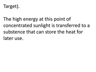 Target).
The high energy at this point of
concentrated sunlight is transferred to a
substence that can store the heat for
later use.
 