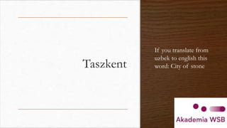 Taszkent
If you translate from
uzbek to english this
word: City of stone
 