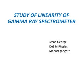 STUDY OF LINEARITY OF
GAMMA RAY SPECTROMETER
Jesna George
DoS in Physics
Manasagangotri
 