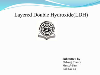 Layered Double Hydroxide(LDH)
Submitted by
Nabaraj Chetry
Msc 4th Sem
Roll No. 09
 