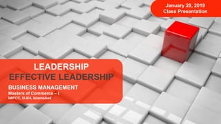 BUSINESS MANAGEMENT
Masters of Commerce – I
IMPCC, H-8/4, Islamabad
LEADERSHIP
EFFECTIVE LEADERSHIP
January 29, 2019
Class Presentation
 