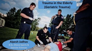 Trauma in the Elderly
(Geriatric Trauma)
Alpesh Jadhav
B.Sc. (Hons) Sports &
Exercise Sciences
 