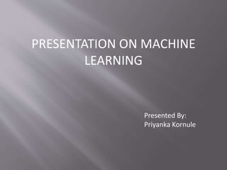 PRESENTATION ON MACHINE
LEARNING
Presented By:
Priyanka Kornule
 