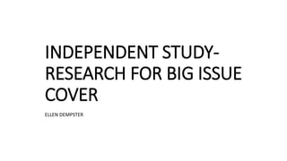 INDEPENDENT STUDY-
RESEARCH FOR BIG ISSUE
COVER
ELLEN DEMPSTER
 