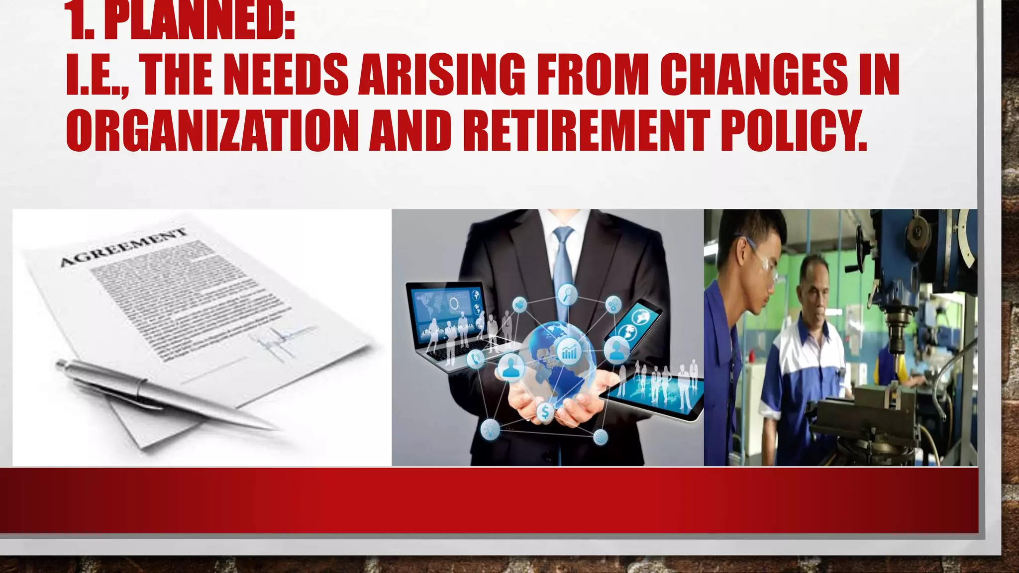1. PLANNED:
I.E., THE NEEDS ARISING FROM CHANGES IN
ORGANIZATION AND RETIREMENT POLICY.
 