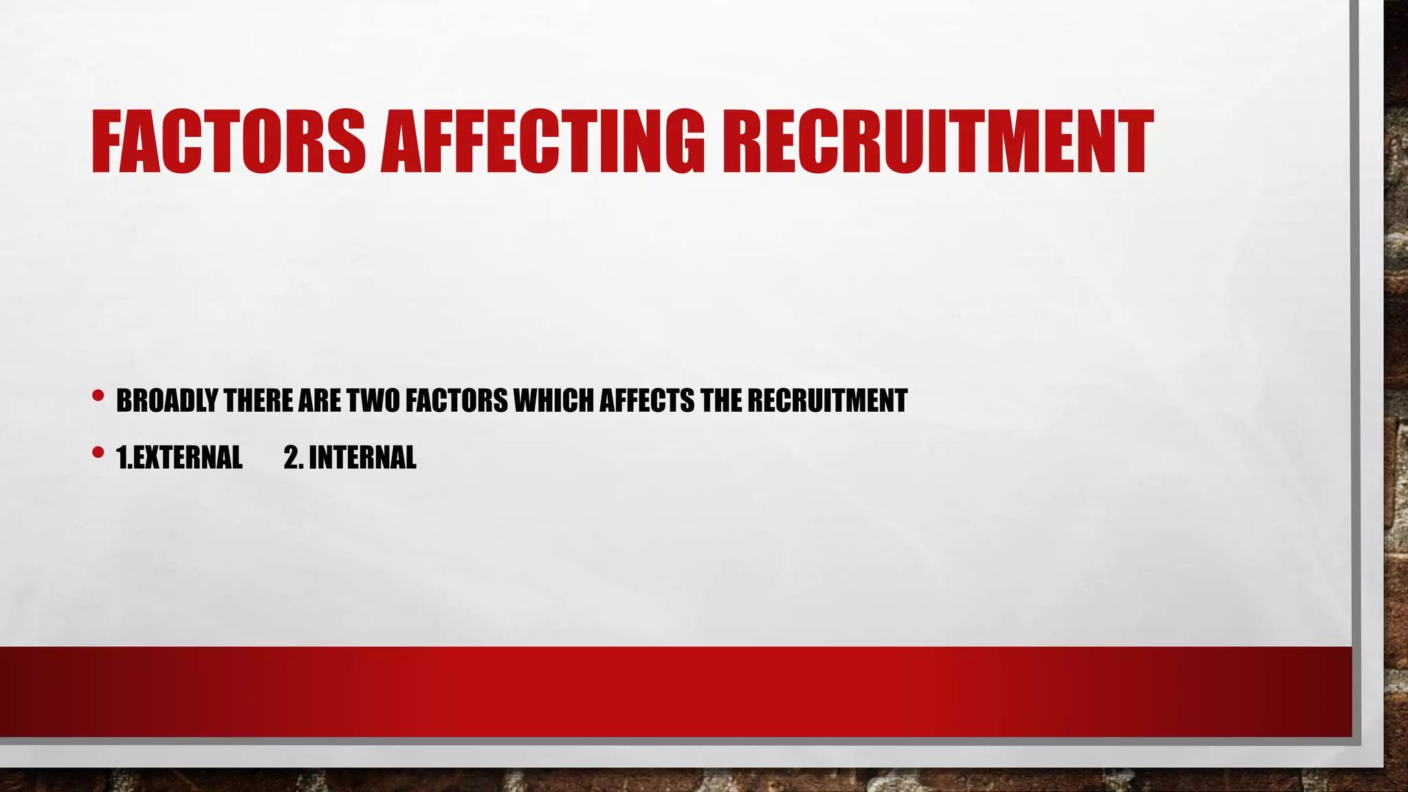 FACTORS AFFECTING RECRUITMENT
• BROADLY THERE ARE TWO FACTORS WHICH AFFECTS THE RECRUITMENT
• 1.EXTERNAL 2. INTERNAL
 