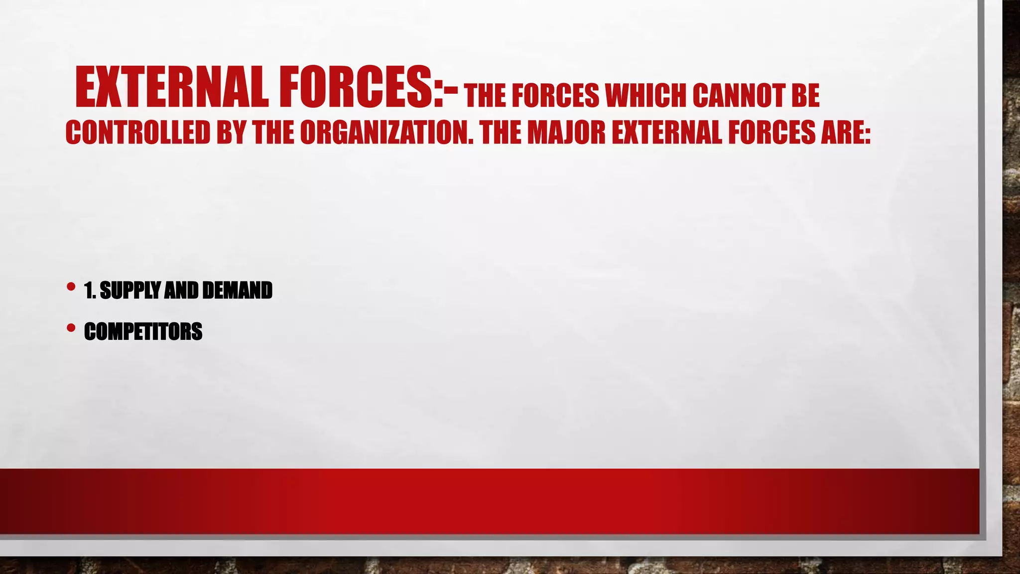 EXTERNAL FORCES:-THE FORCES WHICH CANNOT BE
CONTROLLED BY THE ORGANIZATION. THE MAJOR EXTERNAL FORCES ARE:
• 1. SUPPLY AND DEMAND
• COMPETITORS
 