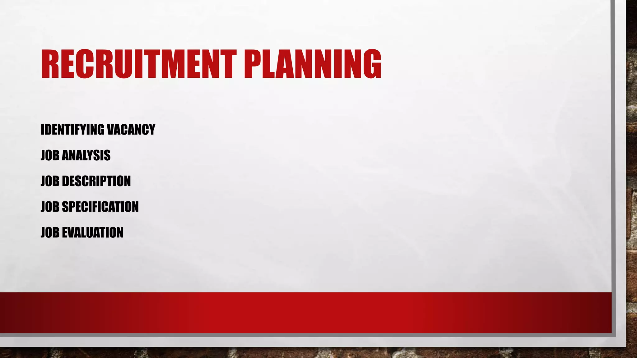 RECRUITMENT PLANNING
IDENTIFYING VACANCY
JOB ANALYSIS
JOB DESCRIPTION
JOB SPECIFICATION
JOB EVALUATION
 